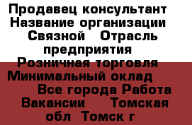 Продавец-консультант › Название организации ­ Связной › Отрасль предприятия ­ Розничная торговля › Минимальный оклад ­ 23 000 - Все города Работа » Вакансии   . Томская обл.,Томск г.